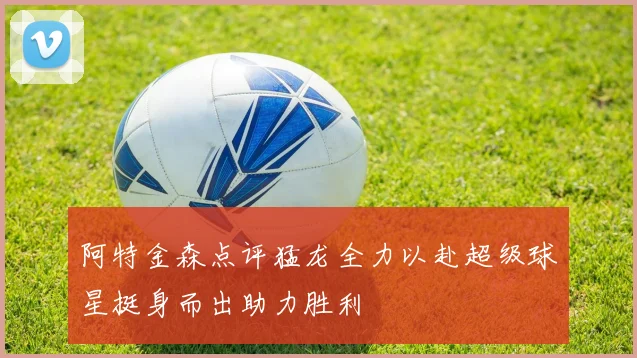 阿特金森点评猛龙全力以赴超级球星挺身而出助力胜利
