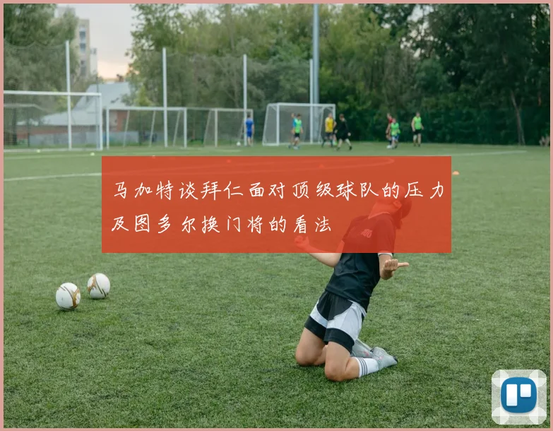 马加特谈拜仁面对顶级球队的压力及图多尔换门将的看法