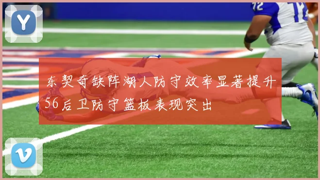 东契奇缺阵湖人防守效率显著提升56后卫防守篮板表现突出