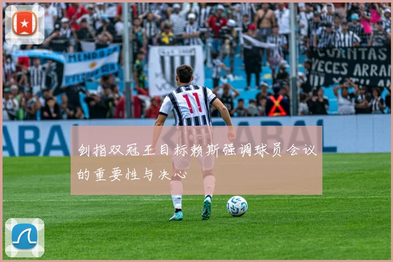 剑指双冠王目标赖斯强调球员会议的重要性与决心