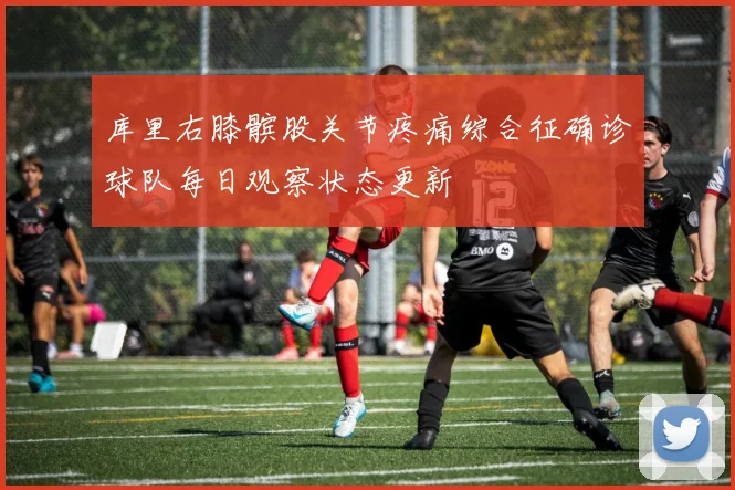库里右膝髌股关节疼痛综合征确诊球队每日观察状态更新