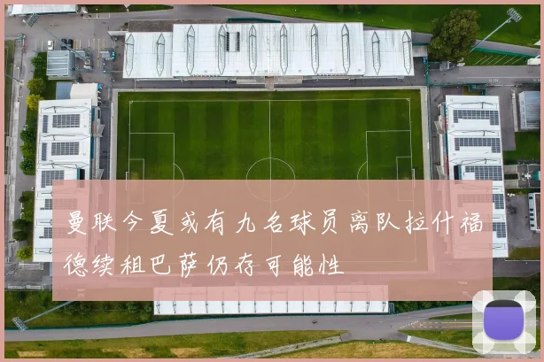 曼联今夏或有九名球员离队拉什福德续租巴萨仍存可能性