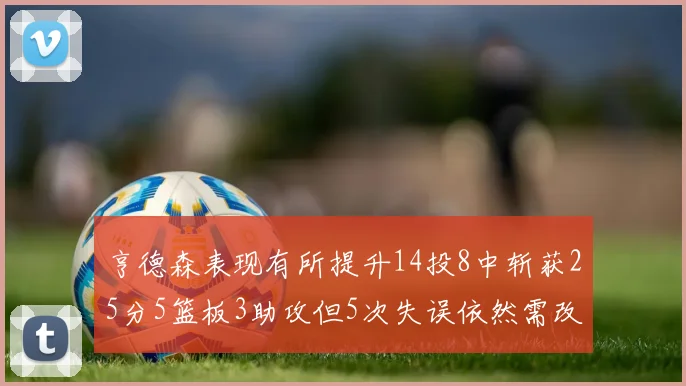 亨德森表现有所提升14投8中斩获25分5篮板3助攻但5次失误依然需改进