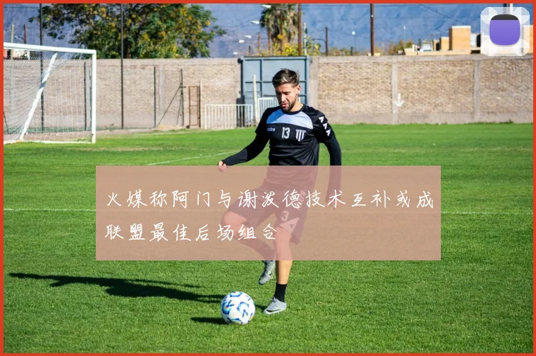火媒称阿门与谢泼德技术互补或成联盟最佳后场组合