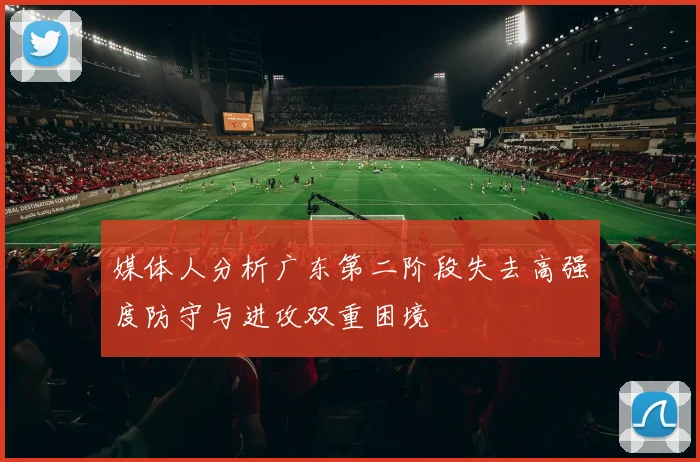 媒体人分析广东第二阶段失去高强度防守与进攻双重困境