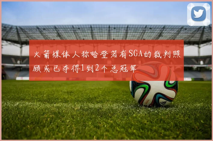 火箭媒体人称哈登若有SGA的裁判照顾或已夺得1到2个总冠军
