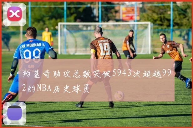 约基奇助攻总数突破5943次超越992的NBA历史球员