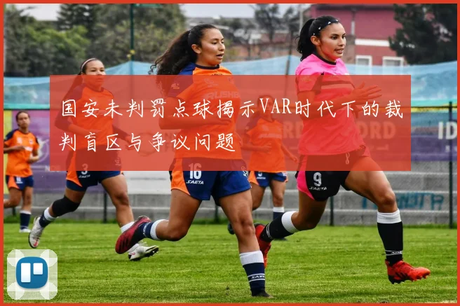 国安未判罚点球揭示VAR时代下的裁判盲区与争议问题