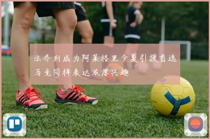 法乔利成为阿莱格里今夏引援首选马竞同样表达浓厚兴趣