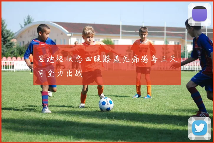 吕迪格状态回暖膝盖无痛感每三天可全力出战