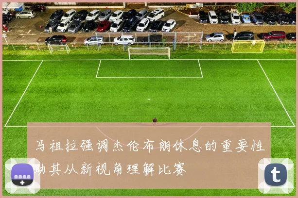 马祖拉强调杰伦布朗休息的重要性助其从新视角理解比赛