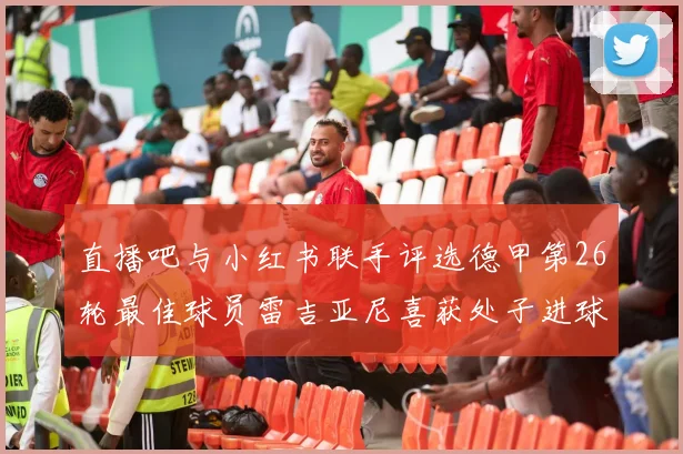 直播吧与小红书联手评选德甲第26轮最佳球员雷吉亚尼喜获处子进球荣耀