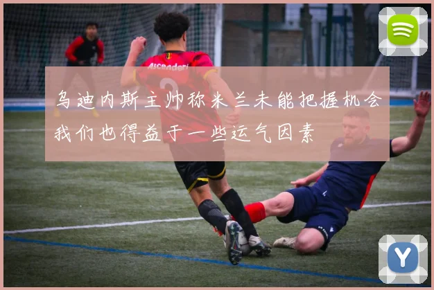 乌迪内斯主帅称米兰未能把握机会我们也得益于一些运气因素