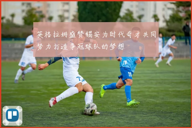 英格拉姆盛赞锡安为时代奇才共同努力打造争冠球队的梦想