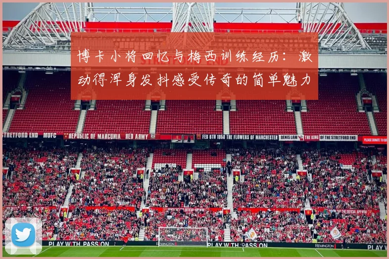 博卡小将回忆与梅西训练经历：激动得浑身发抖感受传奇的简单魅力
