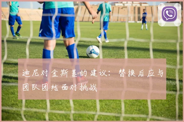 迪尼对金斯基的建议：替换后应与团队团结面对挑战