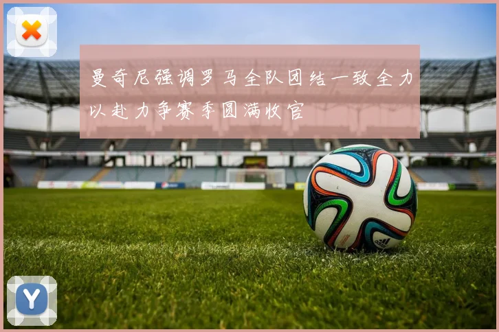 曼奇尼强调罗马全队团结一致全力以赴力争赛季圆满收官