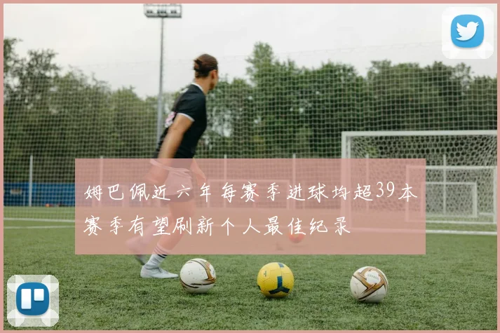 姆巴佩近六年每赛季进球均超39本赛季有望刷新个人最佳纪录