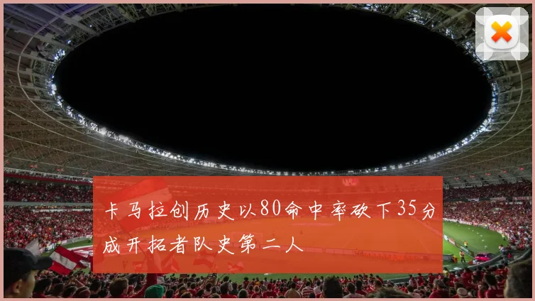 卡马拉创历史以80命中率砍下35分成开拓者队史第二人