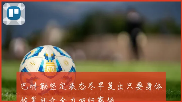 巴特勒坚定表态尽早复出只要身体恢复就会全力回归赛场