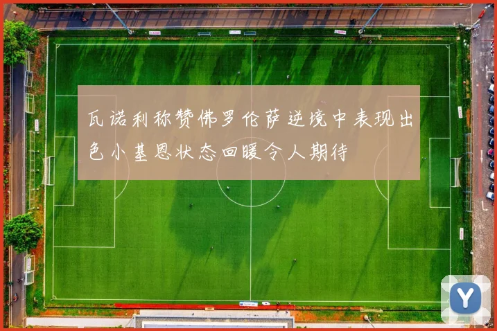 瓦诺利称赞佛罗伦萨逆境中表现出色小基恩状态回暖令人期待