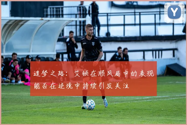 追梦之路：艾顿在顺风局中的表现能否在逆境中持续引发关注