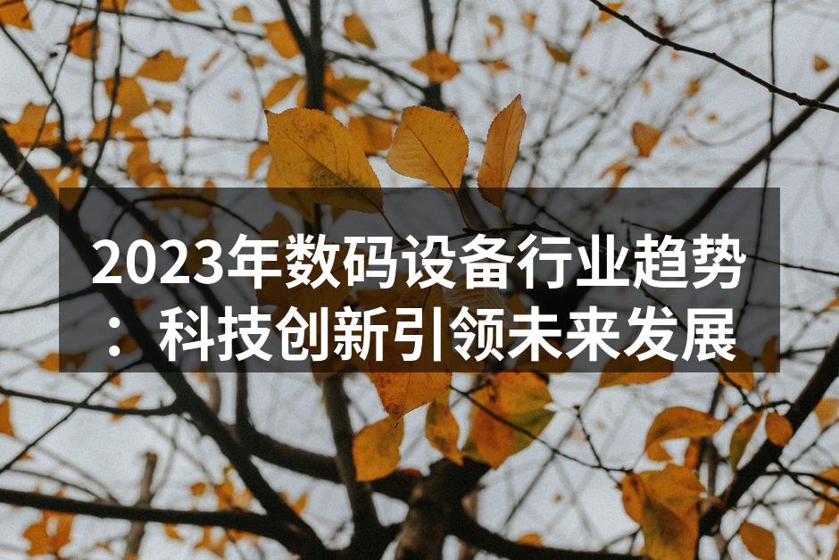 2023年数码设备行业趋势：科技创新引领未来发展