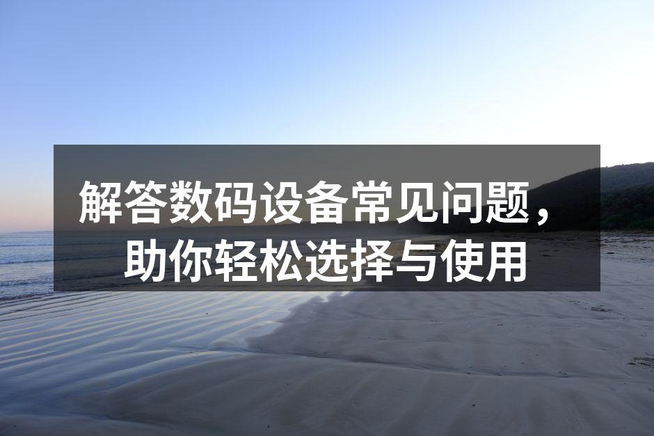 解答数码设备常见问题，助你轻松选择与使用
