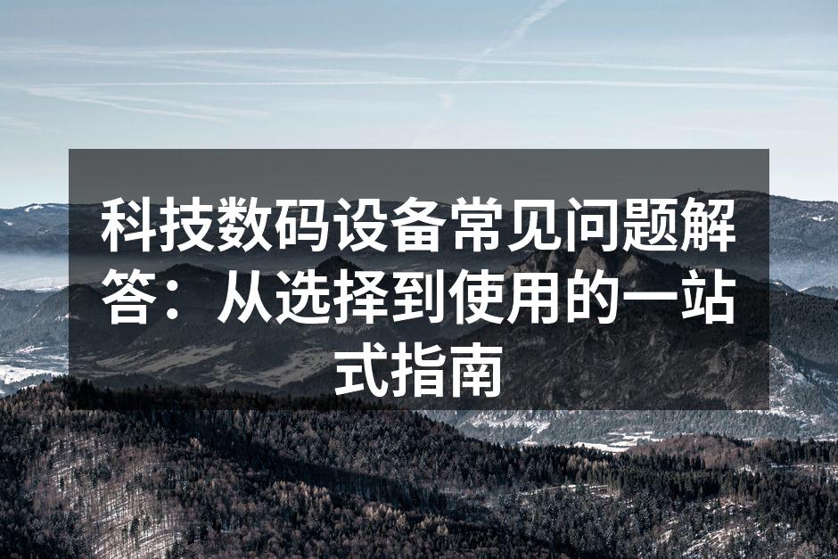 科技数码设备常见问题解答：从选择到使用的一站式指南