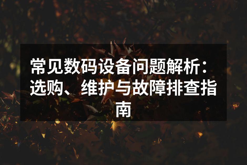 常见数码设备问题解析：选购、维护与故障排查指南