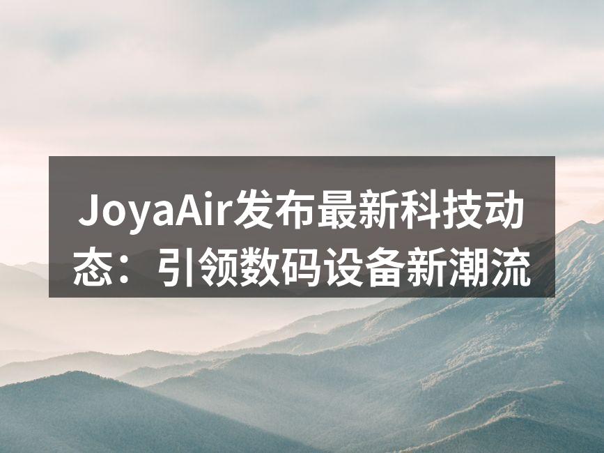 JoyaAir发布最新科技动态：引领数码设备新潮流