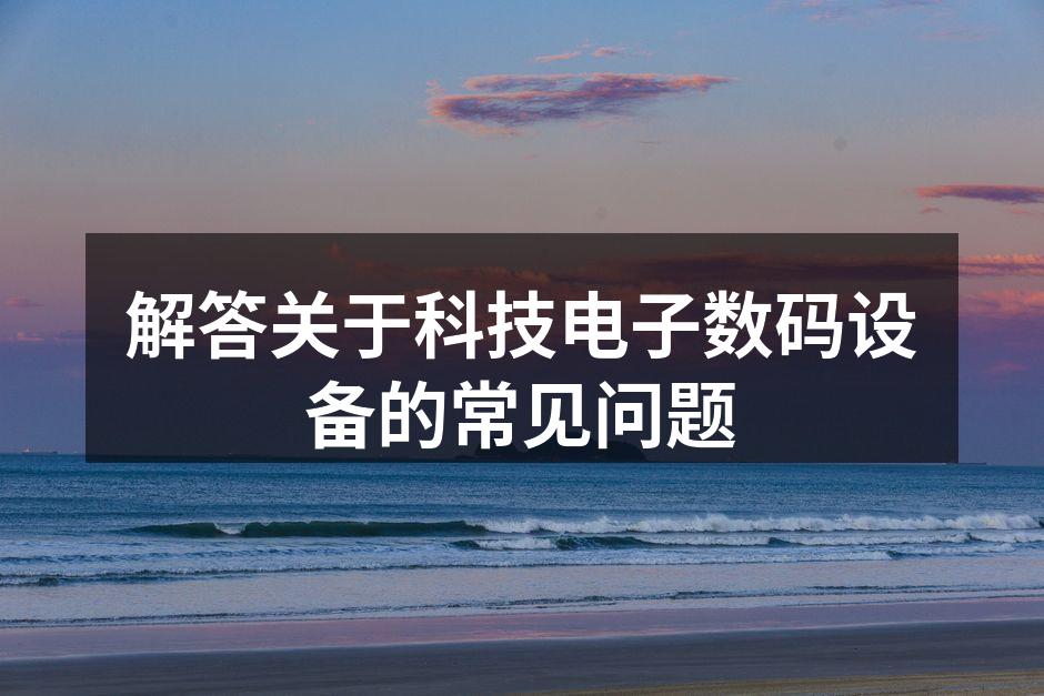 解答关于科技电子数码设备的常见问题