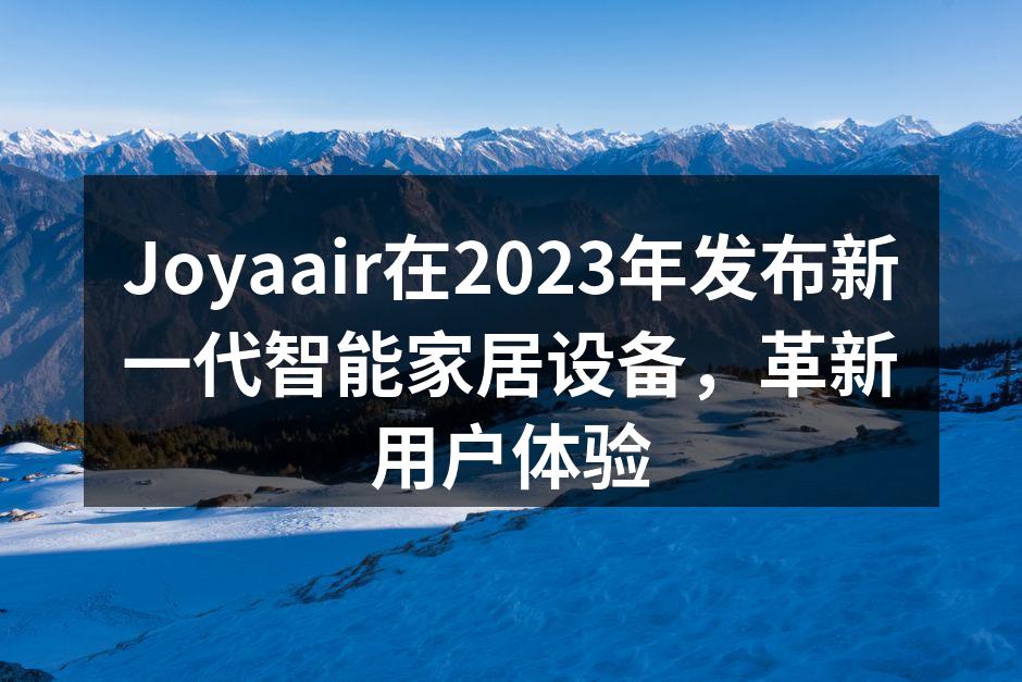 Joyaair在2023年发布新一代智能家居设备，革新用户体验