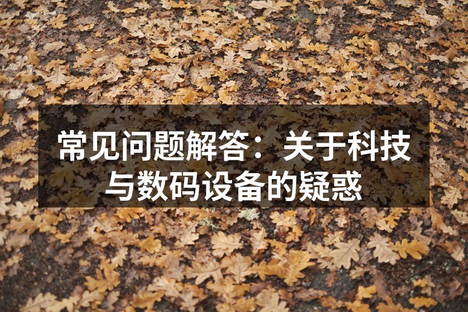 常见问题解答：关于科技与数码设备的疑惑